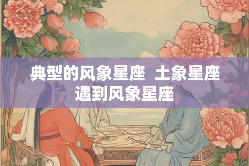 典型的风象星座 土象星座遇到风象星座 典型的风象星座 土象星座遇到风象星座