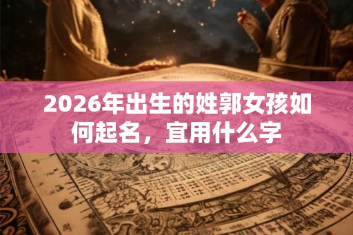 2026年出生的姓郭女孩如何起名，宜用什么字