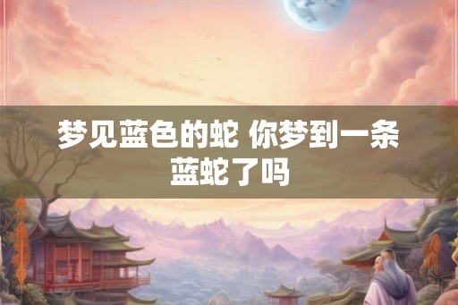 梦见蓝色的蛇 你梦到一条蓝蛇了吗