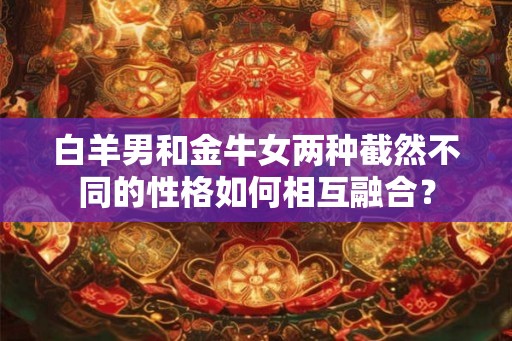 白羊男和金牛女两种截然不同的性格如何相互融合？
