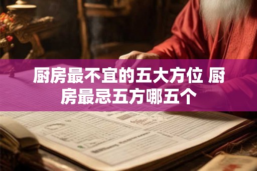 厨房最不宜的五大方位 厨房最忌五方哪五个