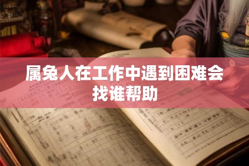 属兔人在工作中遇到困难会找谁帮助