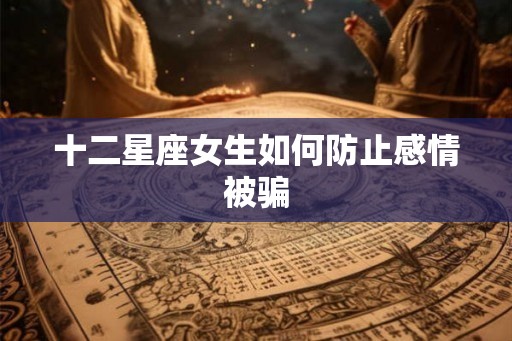 十二星座女生如何防止感情被骗
