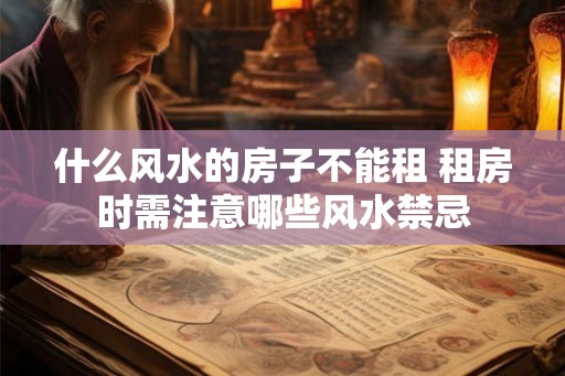 什么风水的房子不能租 租房时需注意哪些风水禁忌