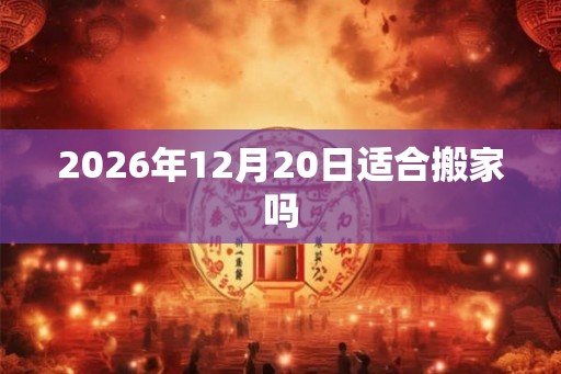 2026年12月20日适合搬家吗 2026年12月20日适合搬家吗