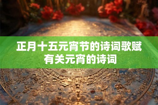 正月十五元宵节的诗词歌赋 有关元宵的诗词