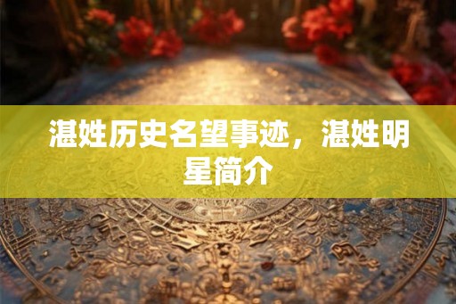 湛姓历史名望事迹,湛姓明星简介 湛姓历史名望事迹,湛姓明星简介