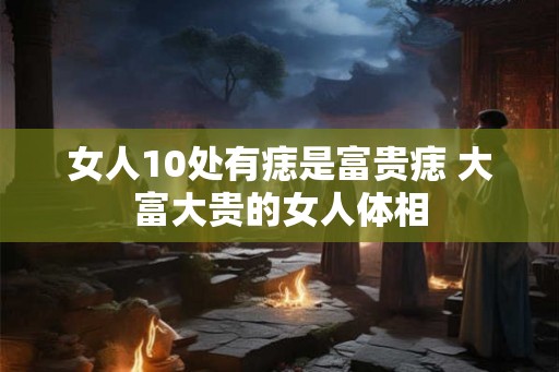 女人10处有痣是富贵痣 大富大贵的女人体相