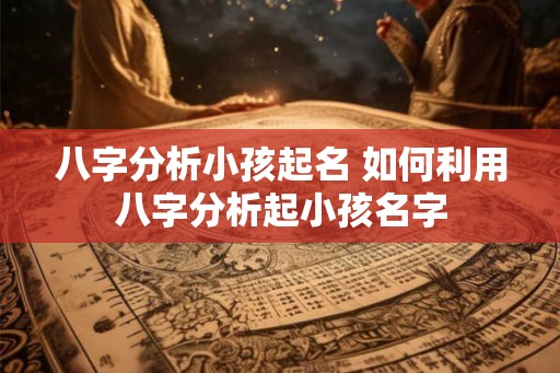 八字分析小孩起名 如何利用八字分析起小孩名字