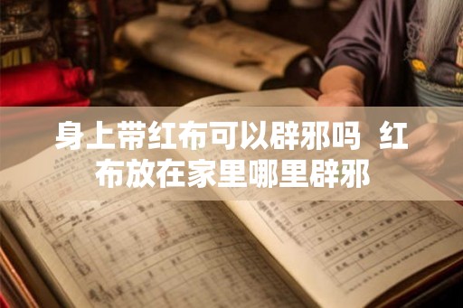 身上带红布可以辟邪吗  红布放在家里哪里辟邪