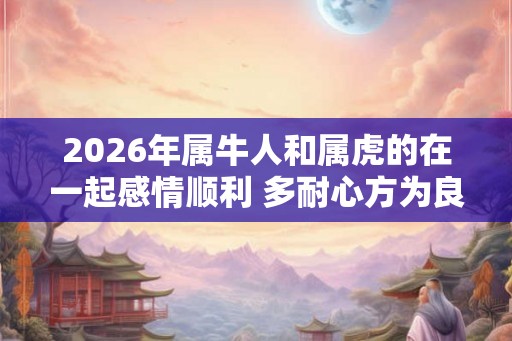 2026年属牛人和属虎的在一起感情顺利 多耐心方为良缘