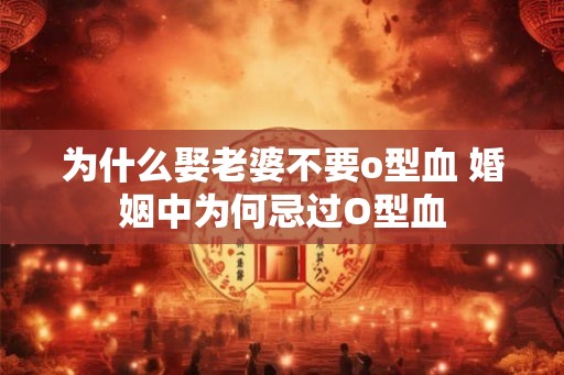 为什么娶老婆不要o型血 婚姻中为何忌过O型血