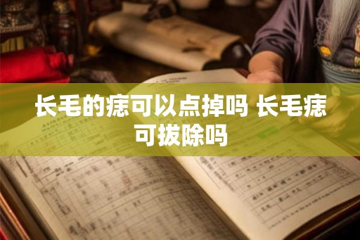 长毛的痣可以点掉吗 长毛痣可拔除吗