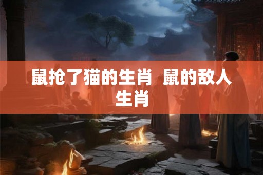 鼠抢了猫的生肖  鼠的敌人生肖