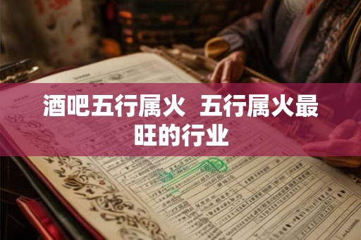 酒吧五行属火 五行属火最旺的行业 酒吧五行属火 五行属火最旺的行业