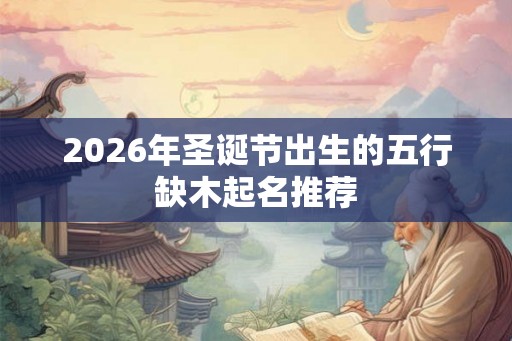2026年圣诞节出生的五行缺木起名推荐 2026年圣诞节出生的五行缺木起名推荐