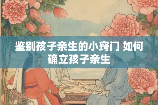 鉴别孩子亲生的小窍门 如何确立孩子亲生