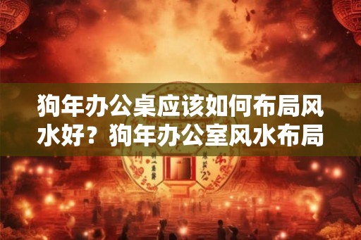狗年办公桌应该如何布局风水好？狗年办公室风水布局解析