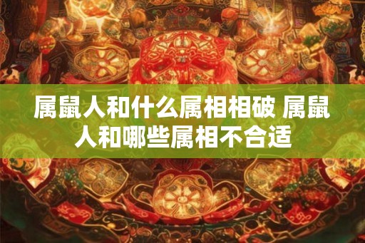 属鼠人和什么属相相破 属鼠人和哪些属相不合适