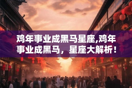鸡年事业成黑马星座,鸡年事业成黑马，星座大解析！