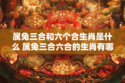 属兔三合和六个合生肖是什么 属兔三合六合的生肖有哪些