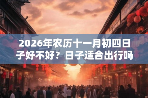 2026年农历十一月初四日子好不好？日子适合出行吗？