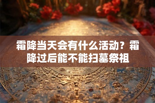 霜降当天会有什么活动？霜降过后能不能扫墓祭祖