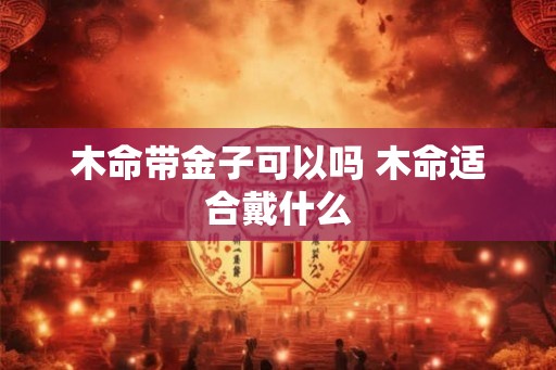 木命带金子可以吗 木命适合戴什么