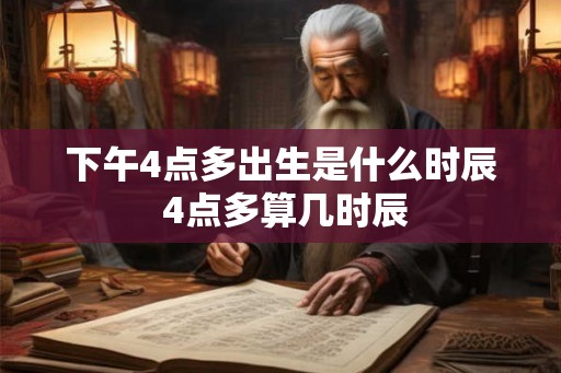 下午4点多出生是什么时辰 4点多算几时辰