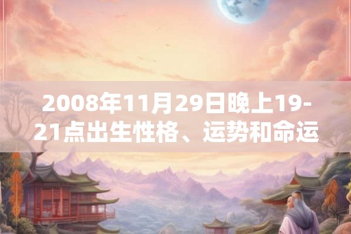 2008年11月29日晚上19-21点出生性格、运势和命运 2008年11月29日晚上19-21点出生性格、运势和命运