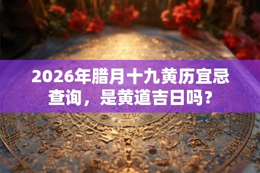 2026年腊月十九黄历宜忌查询,是黄道吉日吗? 2026年腊月十九黄历宜忌查询,是黄道吉日吗?