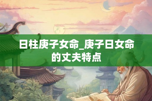日柱庚子女命_庚子日女命的丈夫特点