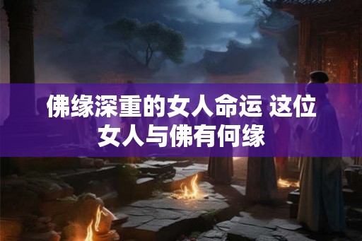佛缘深重的女人命运 这位女人与佛有何缘 佛缘深重的女人命运 这位女人与佛有何缘
