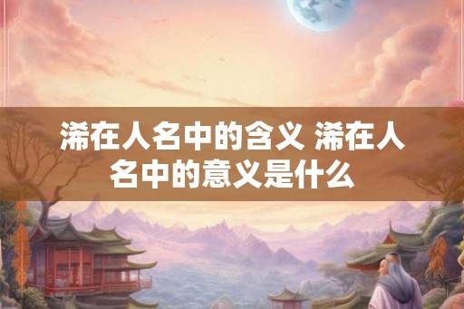 浠在人名中的含义 浠在人名中的意义是什么