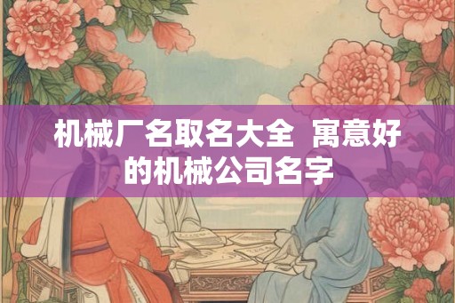 机械厂名取名大全  寓意好的机械公司名字