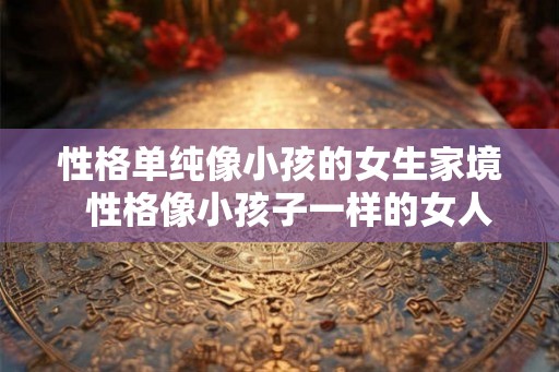 性格单纯像小孩的女生家境  性格像小孩子一样的女人