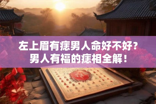 左上眉有痣男人命好不好？男人有福的痣相全解！