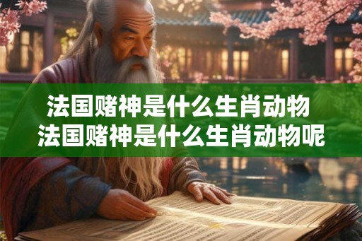 法国赌神是什么生肖动物 法国赌神是什么生肖动物呢