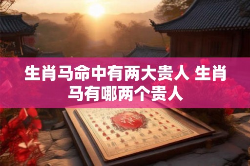 生肖马命中有两大贵人 生肖马有哪两个贵人