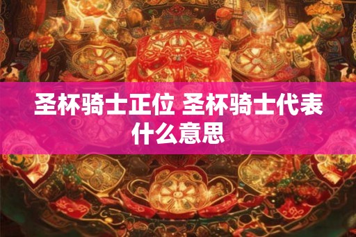 圣杯骑士正位 圣杯骑士代表什么意思