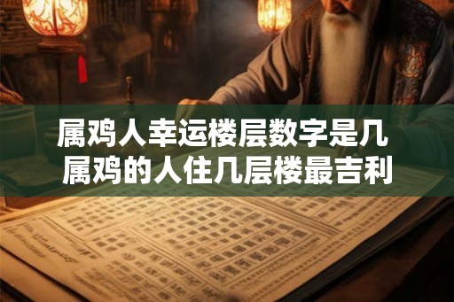 属鸡人幸运楼层数字是几 属鸡的人住几层楼最吉利
