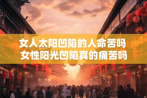 女人太阳凹陷的人命苦吗 女性阳光凹陷真的痛苦吗 女人太阳凹陷的人命苦吗 女性阳光凹陷真的痛苦吗