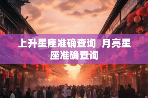 上升星座准确查询  月亮星座准确查询