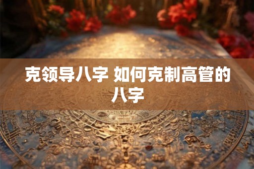 克领导八字 如何克制高管的八字