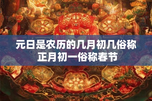 元日是农历的几月初几俗称 正月初一俗称春节 元日是农历的几月初几俗称 正月初一俗称春节
