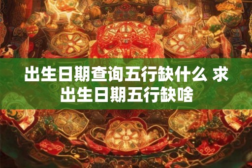 出生日期查询五行缺什么 求出生日期五行缺啥