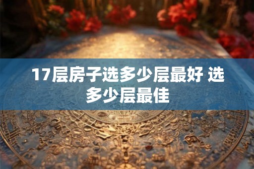 17层房子选多少层最好 选多少层最佳