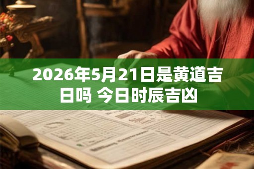 2026年5月21日是黄道吉日吗 今日时辰吉凶 2026年5月21日是黄道吉日吗 今日时辰吉凶