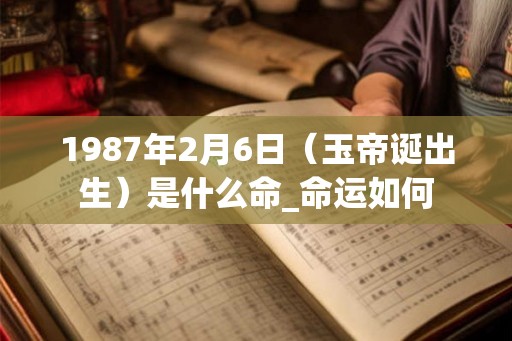 1987年2月6日（玉帝诞出生）是什么命_命运如何