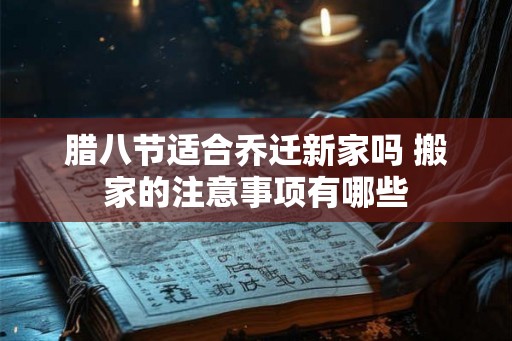 腊八节适合乔迁新家吗 搬家的注意事项有哪些